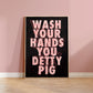 Wash Your Hands You Detty Pig | Quote Print