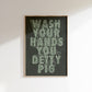 Wash Your Hands You Detty Pig | Quote Print